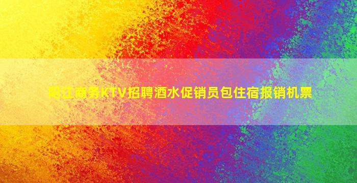 阳江商务KTV招聘酒水促销员包住宿报销机票